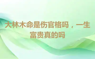 大林木命是伤官格吗，一生富贵真的吗