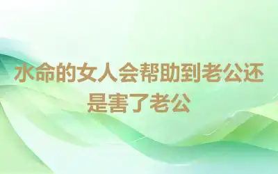 水命的女人会帮助到老公还是害了老公