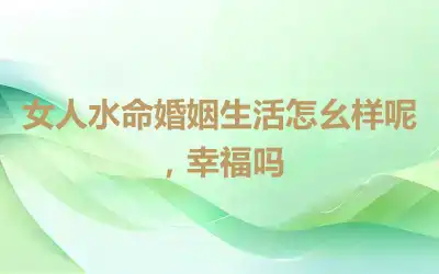 女人水命婚姻生活怎幺样呢，幸福吗