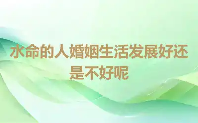 水命的人婚姻生活发展好还是不好呢