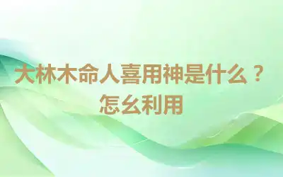 大林木命人喜用神是什么？怎幺利用