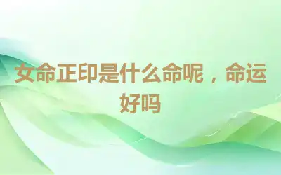 女命正印是什么命呢，命运好吗