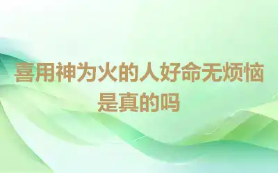 喜用神为火的人好命无烦恼是真的吗