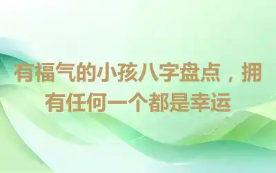 有福气的小孩八字盘点，拥有任何一个都是幸运