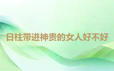 日柱带进神贵的女人好不好