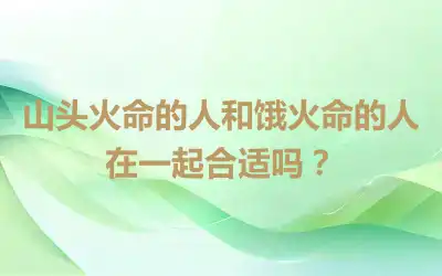 山头火命的人和饿火命的人在一起合适吗？