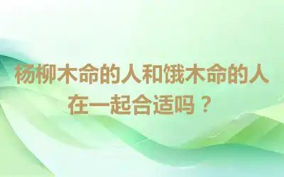 杨柳木命的人和饿木命的人在一起合适吗？