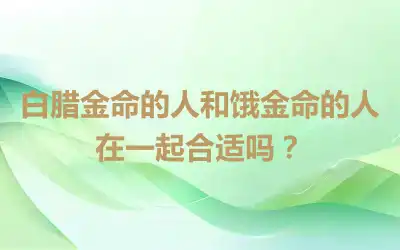 白腊金命的人和饿金命的人在一起合适吗？