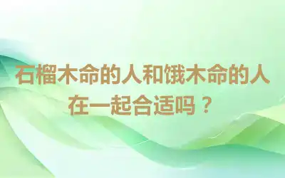 石榴木命的人和饿木命的人在一起合适吗？