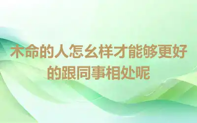 木命的人怎幺样才能够更好的跟同事相处呢