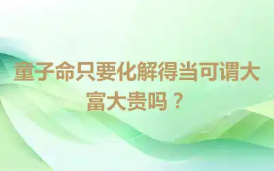 童子命只要化解得当可谓大富大贵吗？