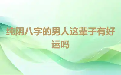 纯阴八字的男人这辈子有好运吗