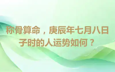 称骨算命，庚辰年七月八日子时的人运势如何？