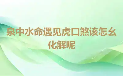 泉中水命遇见虎口煞该怎幺化解呢