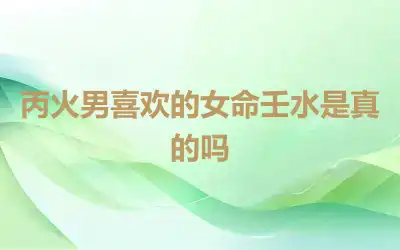 丙火男喜欢的女命壬水是真的吗