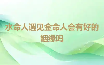 水命人遇见金命人会有好的姻缘吗