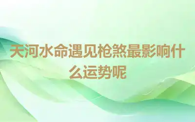 天河水命遇见枪煞最影响什么运势呢