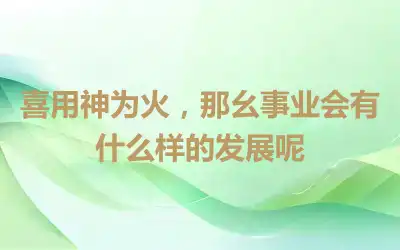 喜用神为火，那幺事业会有什么样的发展呢