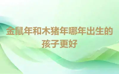 金鼠年和木猪年哪年出生的孩子更好